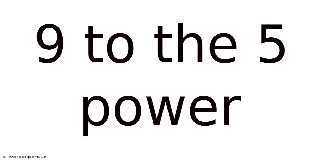 9 To The 5 Power
