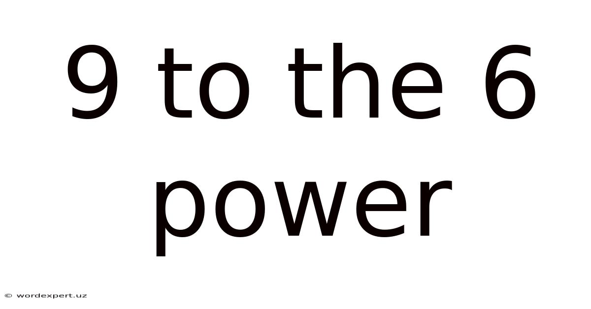 9 To The 6 Power