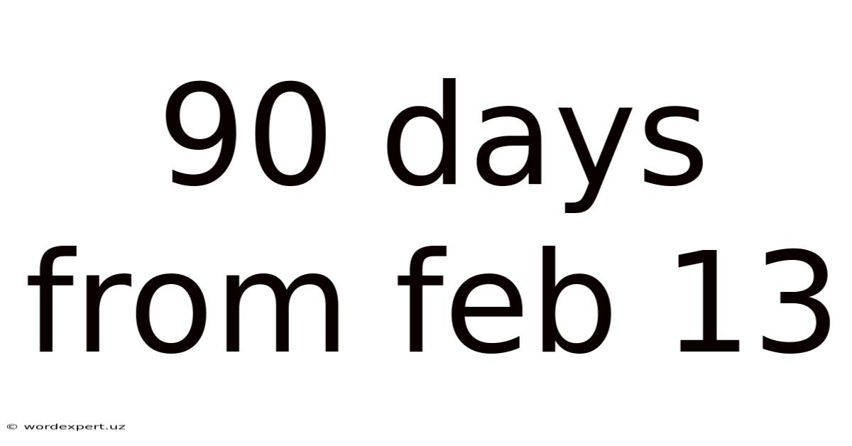 90 Days From Feb 13