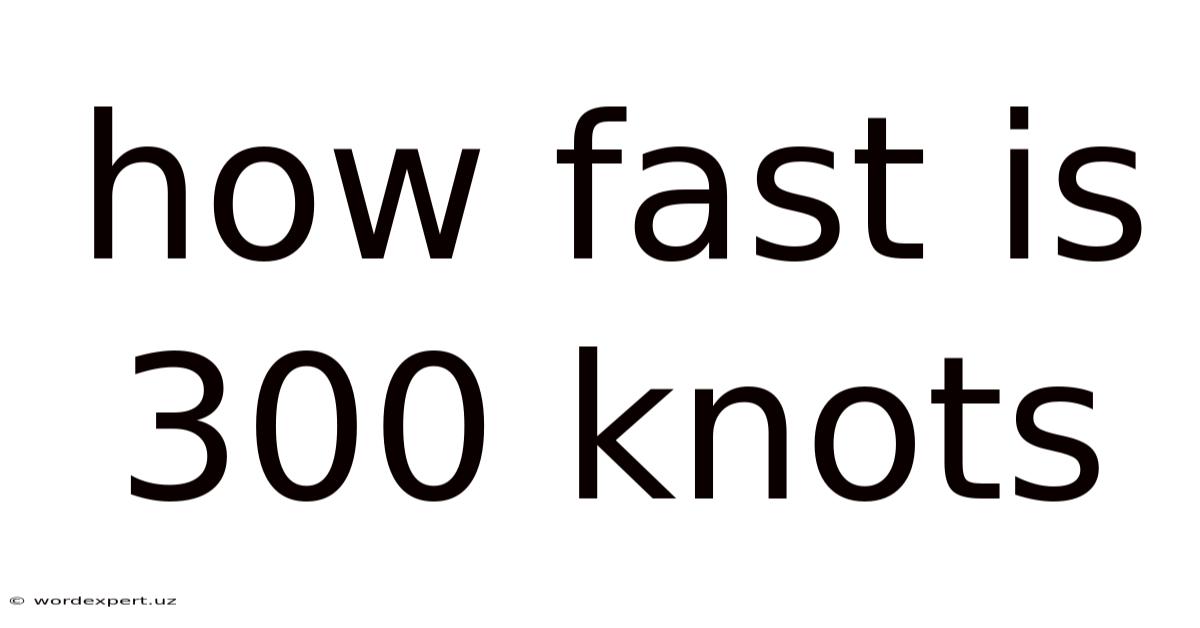 How Fast Is 300 Knots
