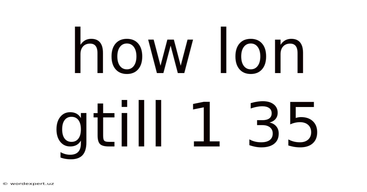 How Lon Gtill 1 35