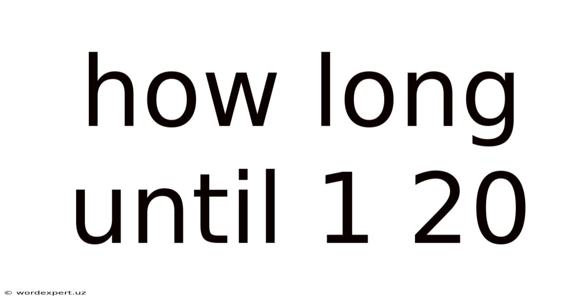 How Long Until 1 20