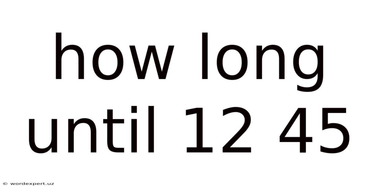 How Long Until 12 45