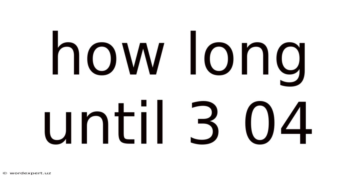 How Long Until 3 04