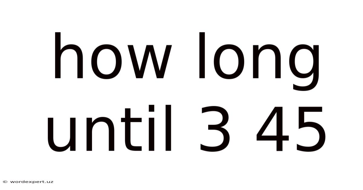 How Long Until 3 45