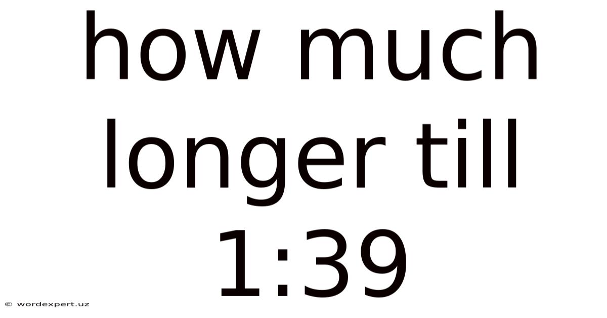 How Much Longer Till 1:39
