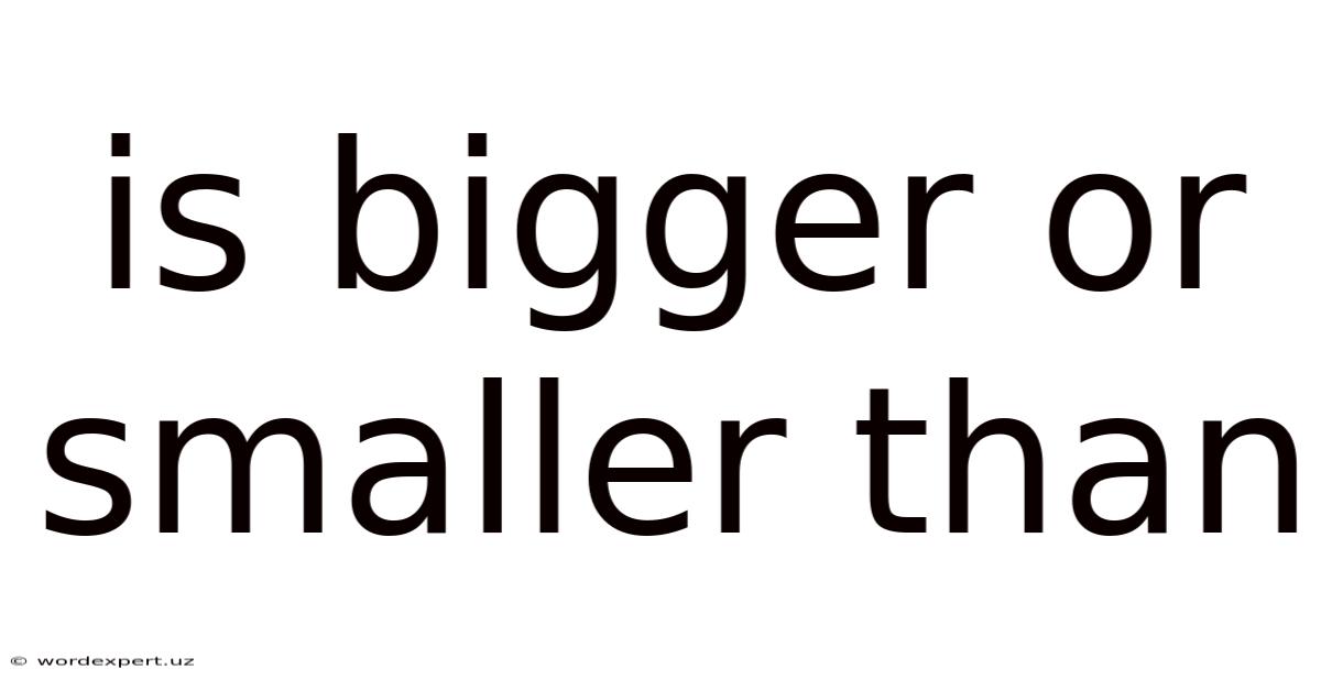 Is Bigger Or Smaller Than