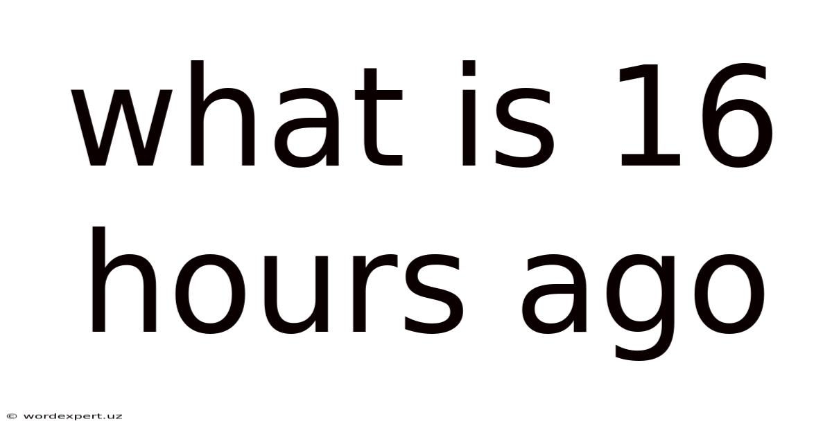 What Is 16 Hours Ago