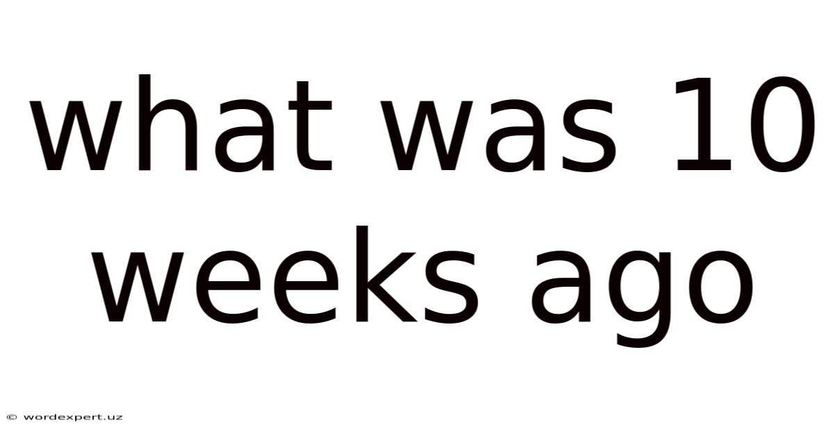 What Was 10 Weeks Ago