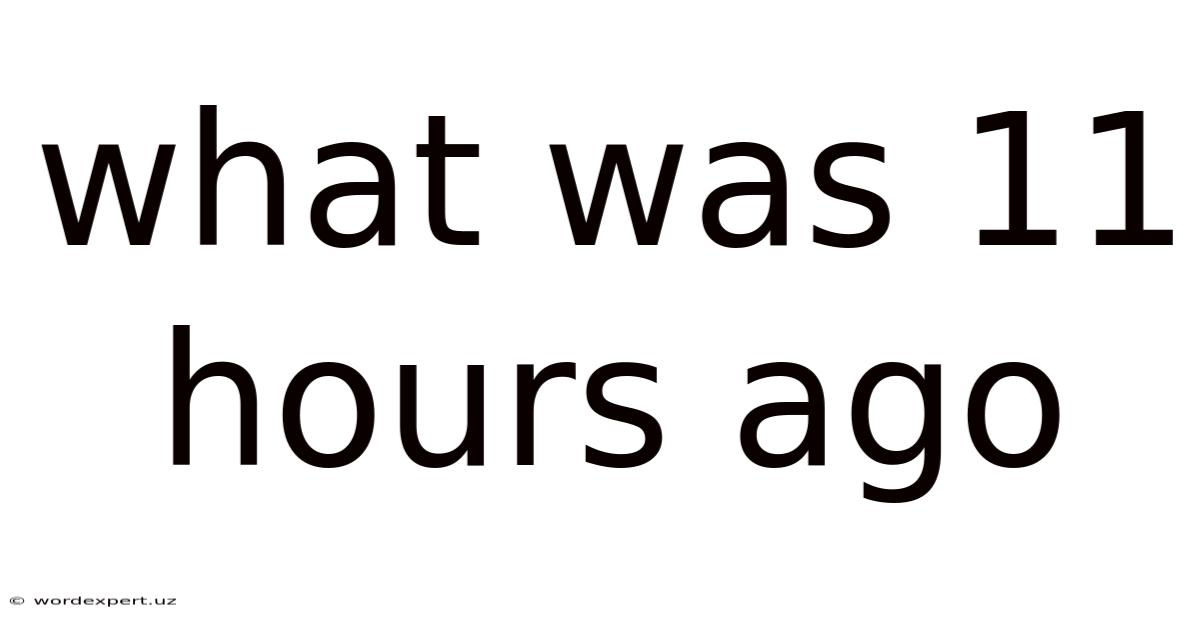 What Was 11 Hours Ago