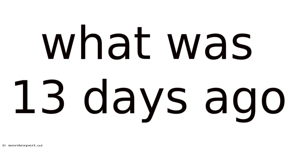 What Was 13 Days Ago