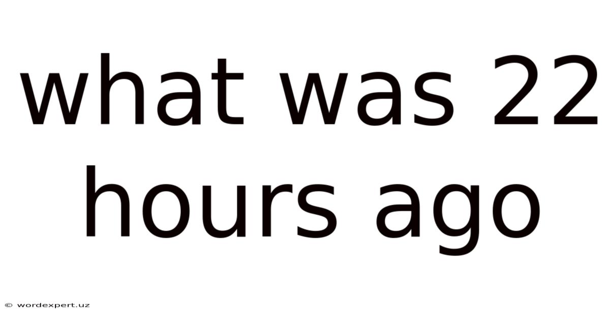 What Was 22 Hours Ago