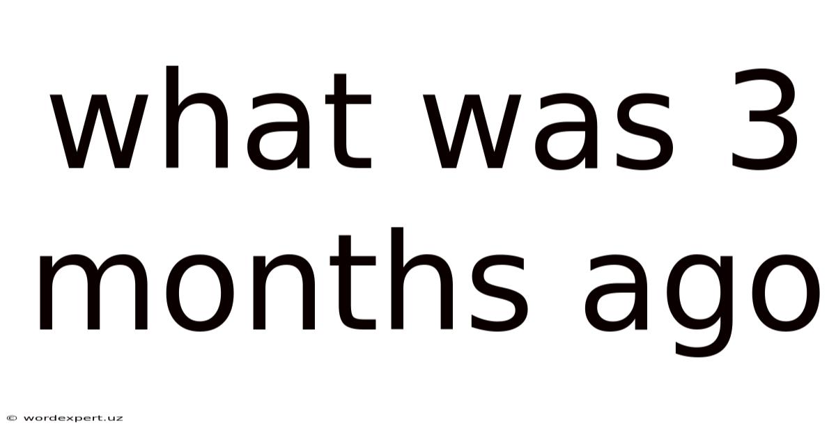 What Was 3 Months Ago