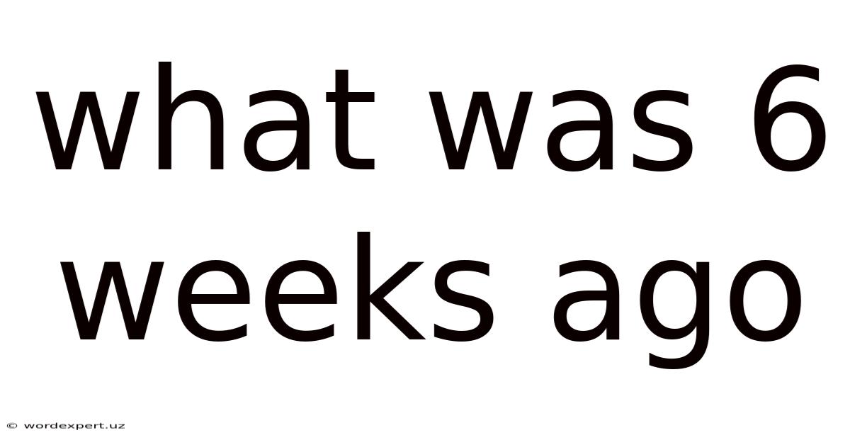 What Was 6 Weeks Ago
