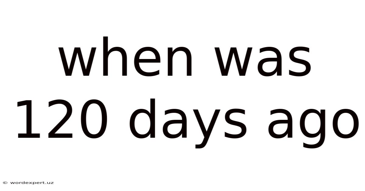 When Was 120 Days Ago