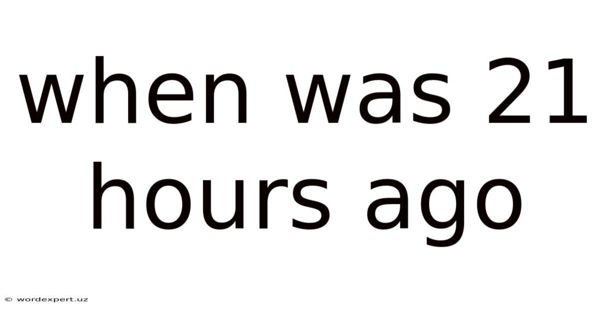 When Was 21 Hours Ago