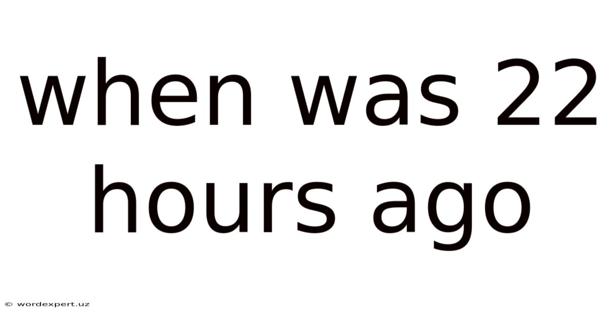 When Was 22 Hours Ago