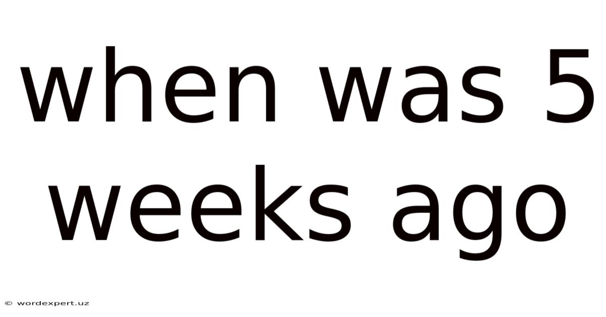 When Was 5 Weeks Ago