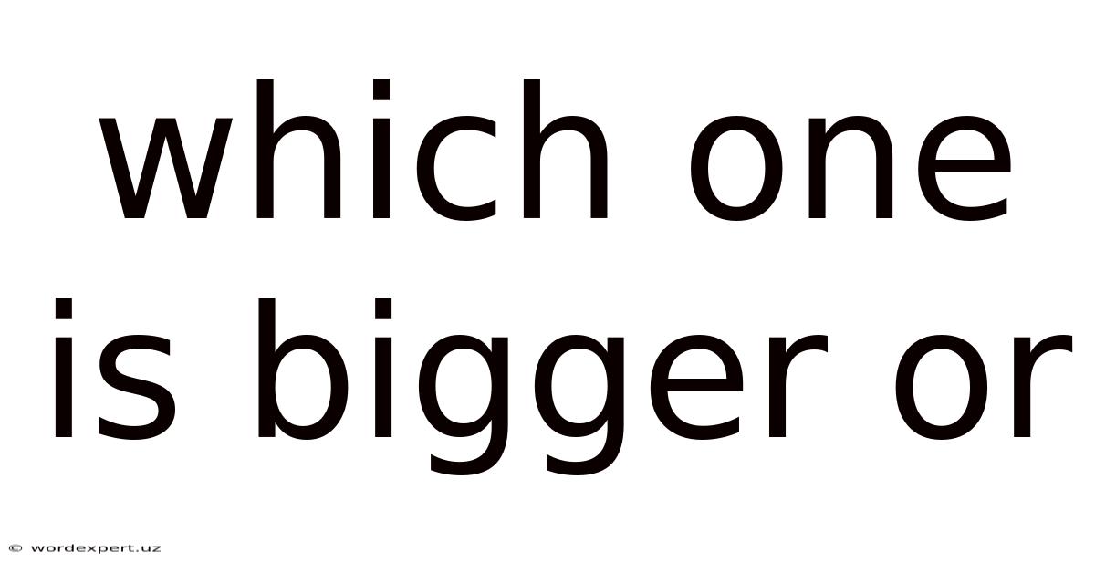 Which One Is Bigger Or